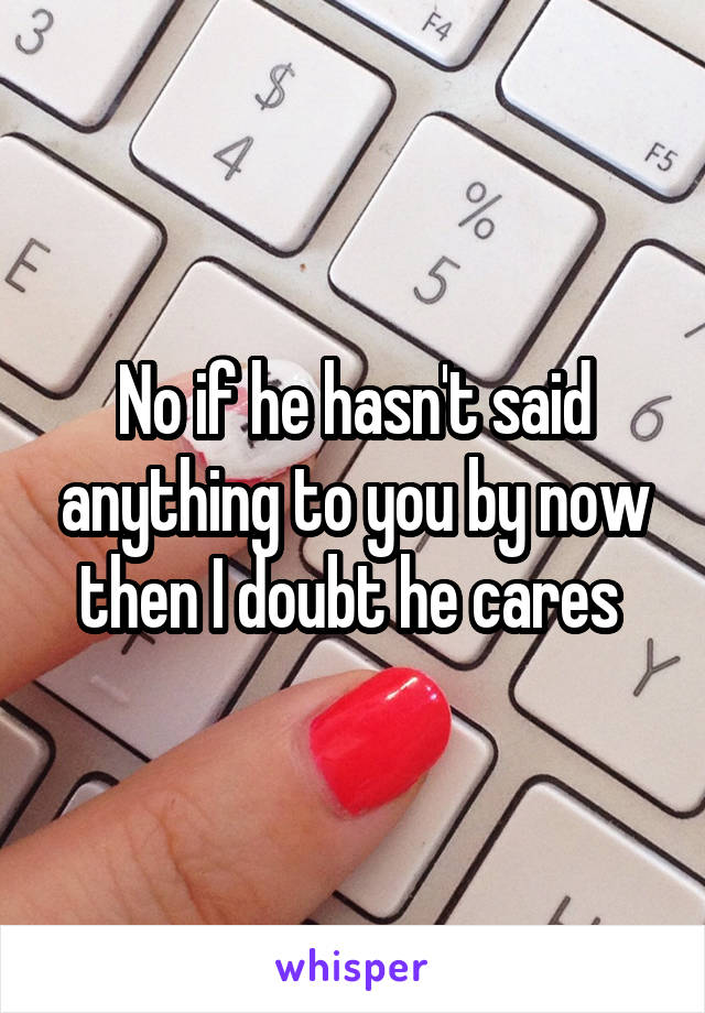 No if he hasn't said anything to you by now then I doubt he cares 