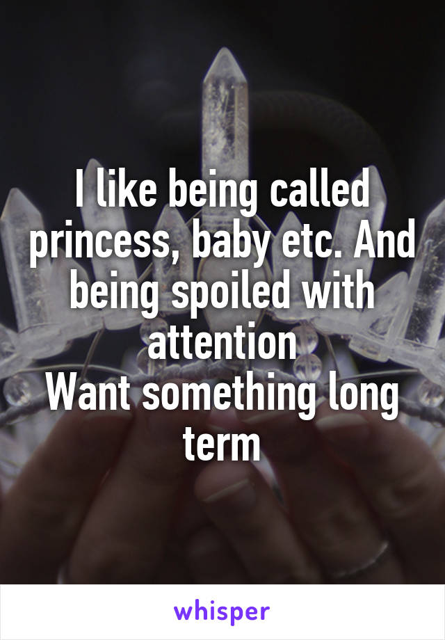 I like being called princess, baby etc. And being spoiled with attention
Want something long term