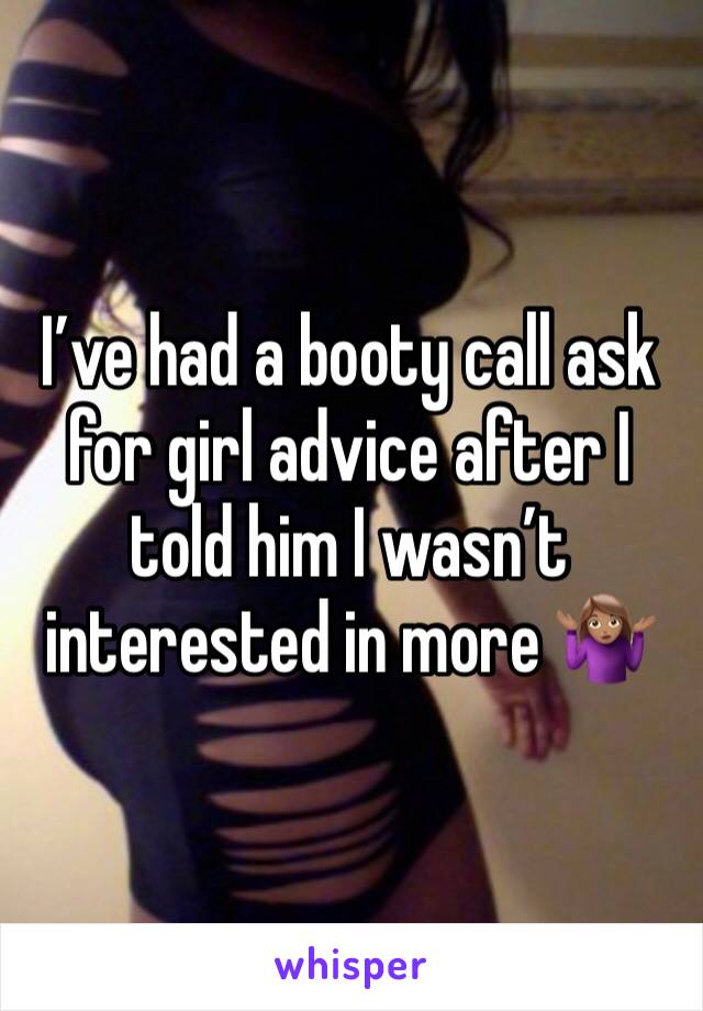 I’ve had a booty call ask for girl advice after I told him I wasn’t interested in more 🤷🏽‍♀️