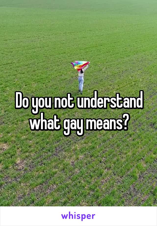 Do you not understand what gay means?
