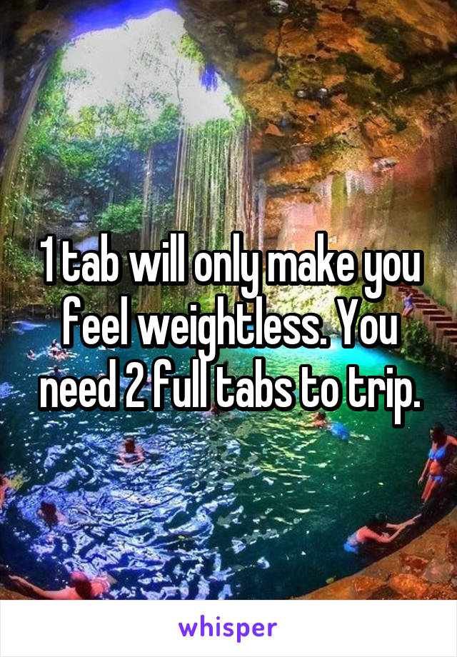 1 tab will only make you feel weightless. You need 2 full tabs to trip.
