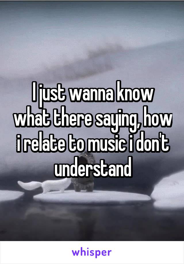 I just wanna know what there saying, how i relate to music i don't understand