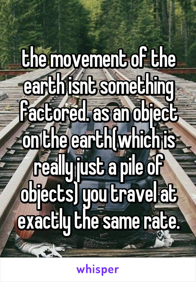 the movement of the earth isnt something factored. as an object on the earth(which is really just a pile of objects) you travel at exactly the same rate.