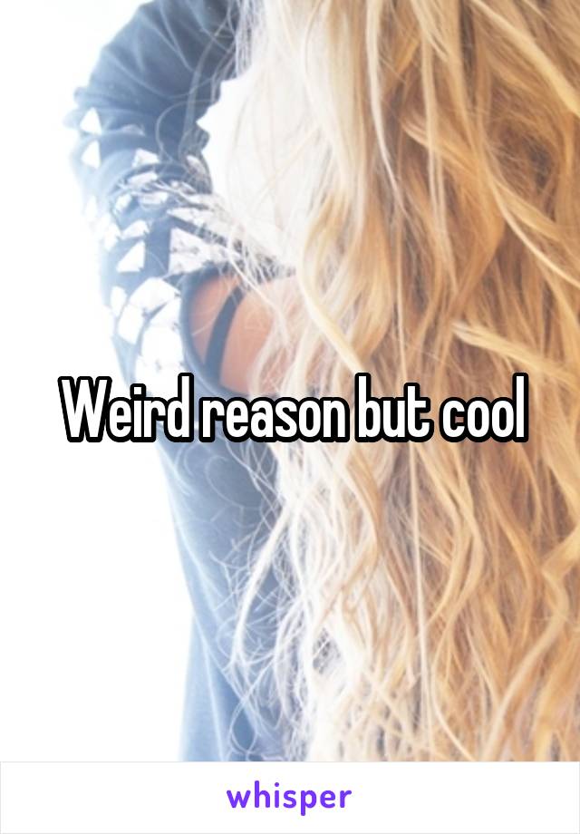 Weird reason but cool