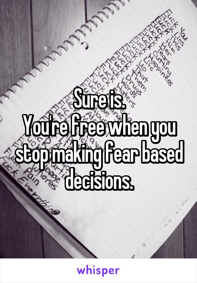 Sure is.
You're free when you stop making fear based decisions.