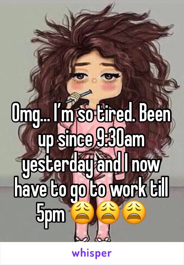 Omg... I’m so tired. Been up since 9:30am yesterday and I now have to go to work till 5pm 😩😩😩