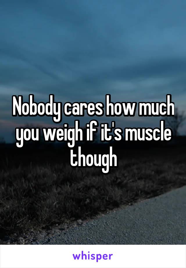 Nobody cares how much you weigh if it's muscle though