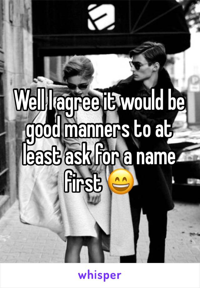 Well I agree it would be good manners to at least ask for a name first 😄