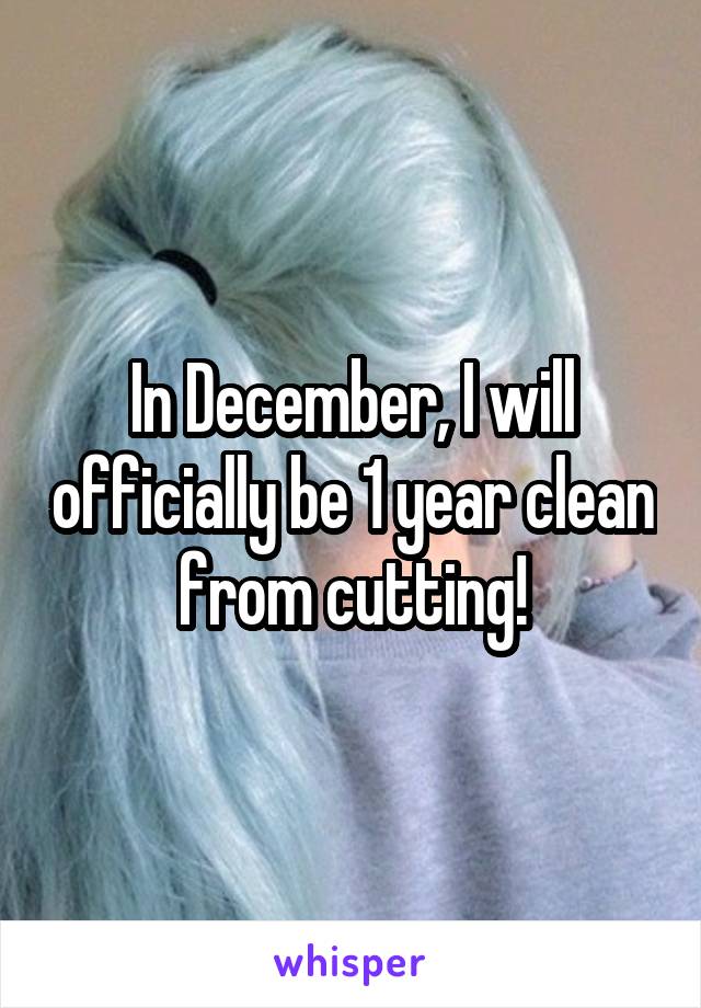 In December, I will officially be 1 year clean from cutting!
