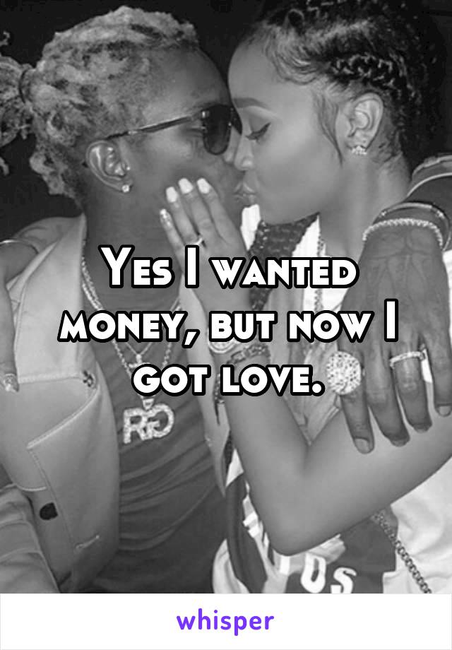 Yes I wanted money, but now I got love.