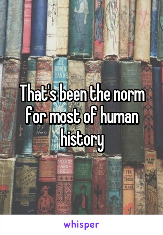 That's been the norm for most of human history