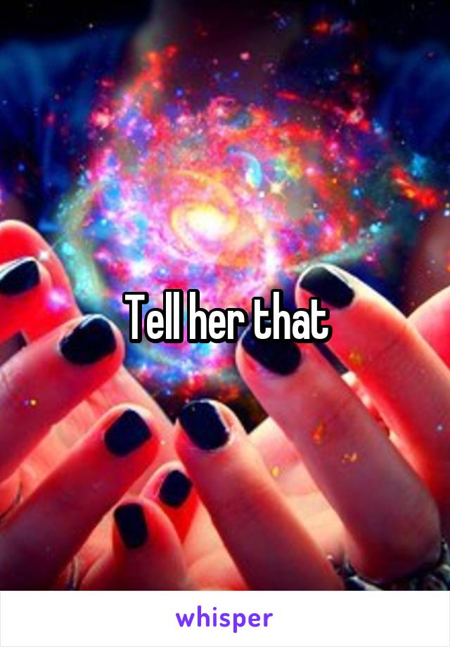 Tell her that