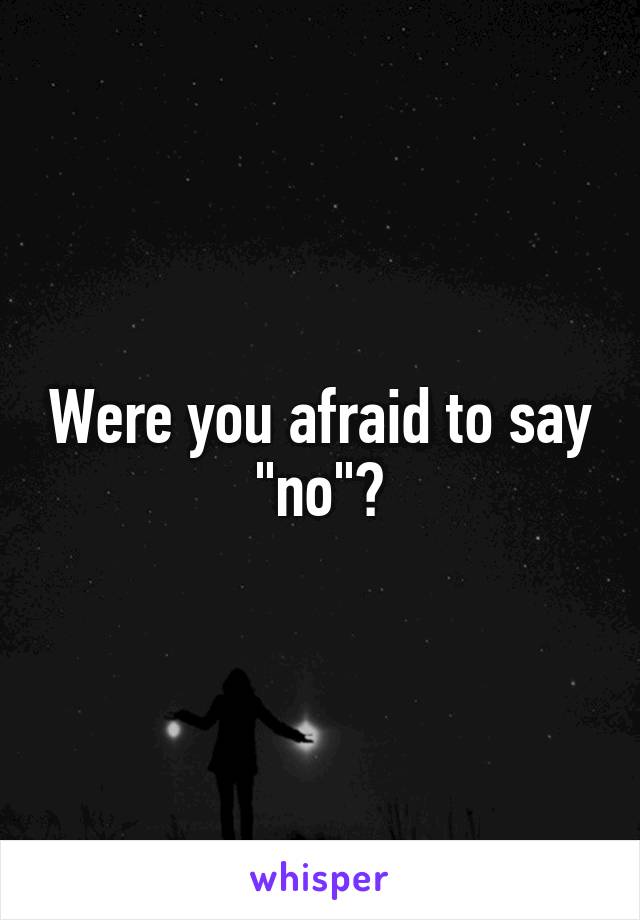 Were you afraid to say "no"?
