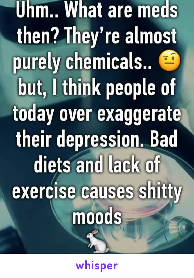 Uhm.. What are meds then? They’re almost purely chemicals.. 🤨 but, I think people of today over exaggerate their depression. Bad diets and lack of exercise causes shitty moods
🐇
Depro is a scapegoat
