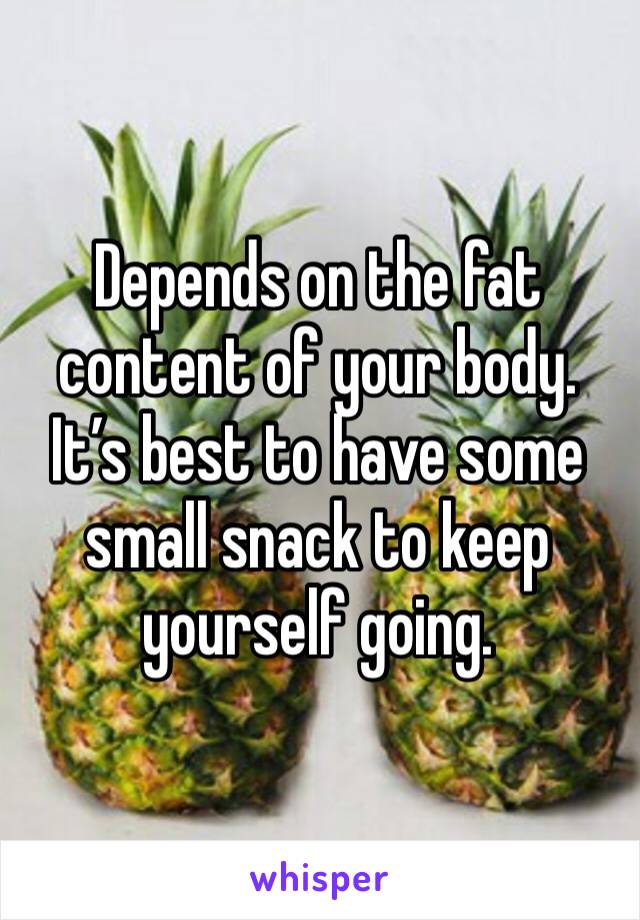 Depends on the fat content of your body. It’s best to have some small snack to keep yourself going.