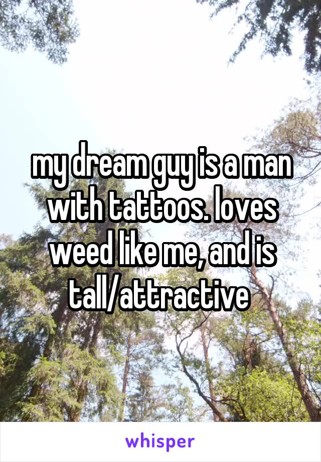 my dream guy is a man with tattoos. loves weed like me, and is tall/attractive 