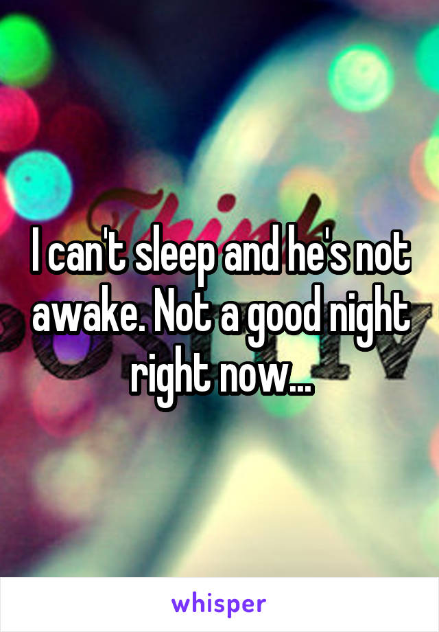 I can't sleep and he's not awake. Not a good night right now...