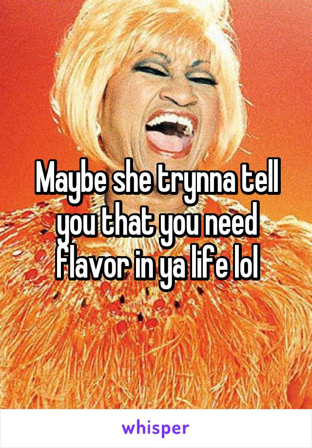 Maybe she trynna tell you that you need flavor in ya life lol