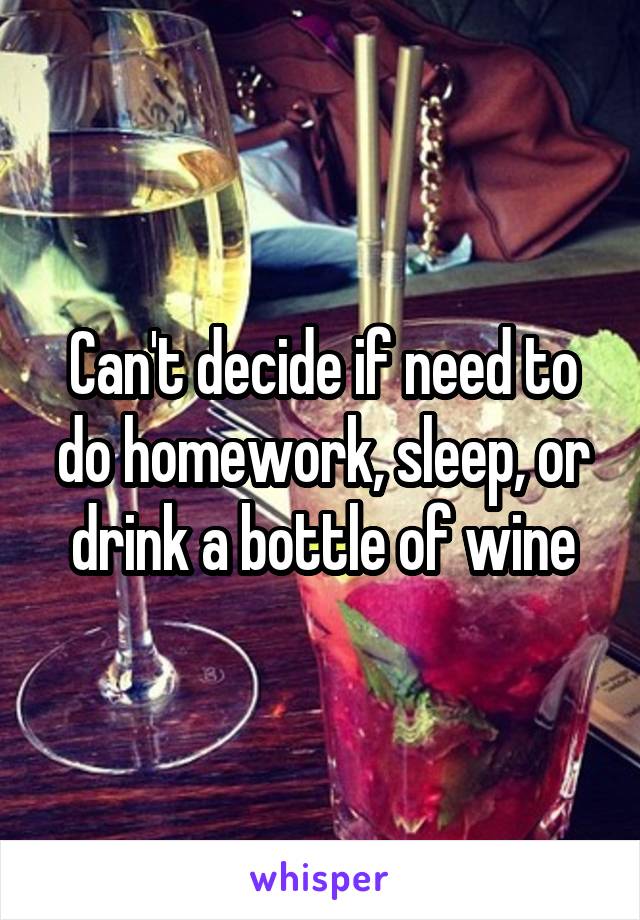 Can't decide if need to do homework, sleep, or drink a bottle of wine