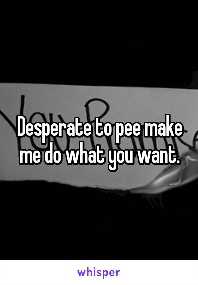 Desperate to pee make me do what you want.