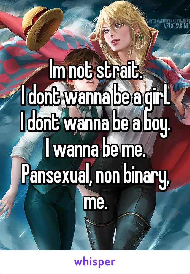 Im not strait.
I dont wanna be a girl.
I dont wanna be a boy.
I wanna be me.
Pansexual, non binary, me.