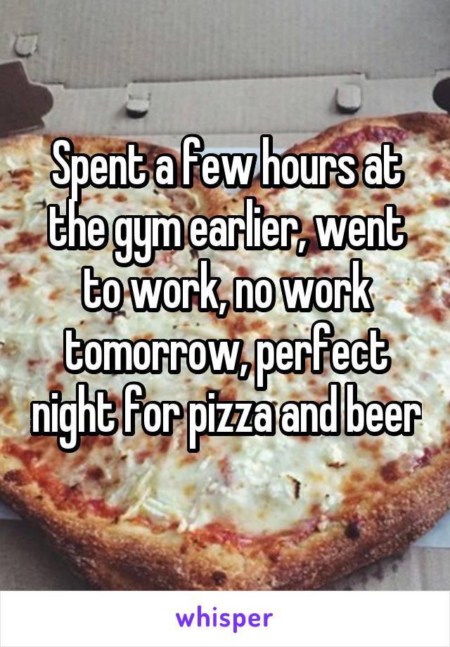 Spent a few hours at the gym earlier, went to work, no work tomorrow, perfect night for pizza and beer 