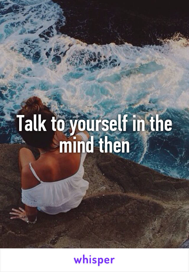 Talk to yourself in the mind then