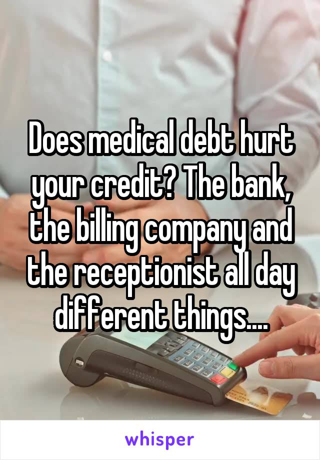 Does medical debt hurt your credit? The bank, the billing company and the receptionist all day different things....