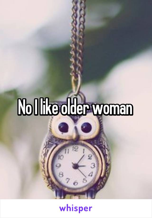 No I like older woman 