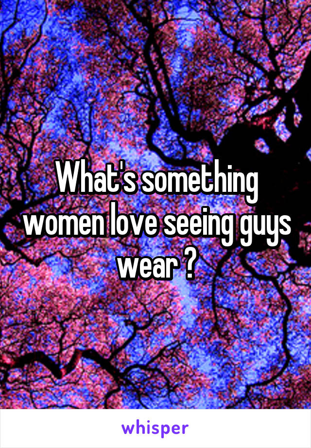 What's something women love seeing guys wear ?