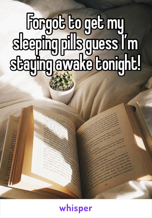Forgot to get my sleeping pills guess I’m staying awake tonight!