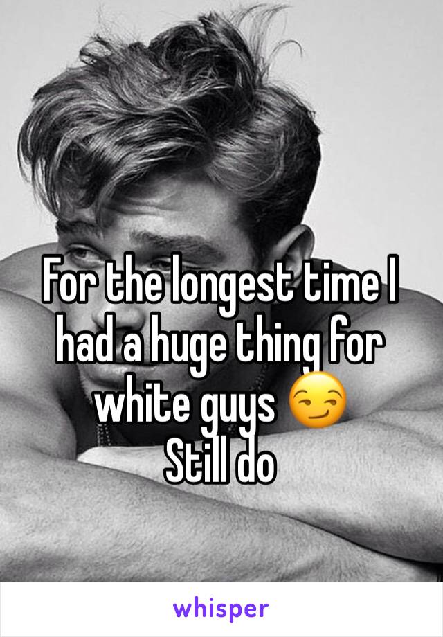 For the longest time I had a huge thing for white guys 😏
Still do 