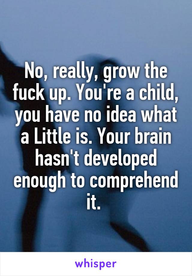 No, really, grow the fuck up. You're a child, you have no idea what a Little is. Your brain hasn't developed enough to comprehend it. 