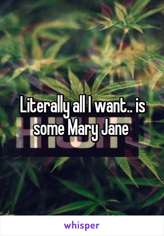 Literally all I want.. is some Mary Jane 