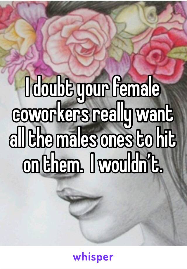 I doubt your female coworkers really want all the males ones to hit on them.  I wouldn’t. 