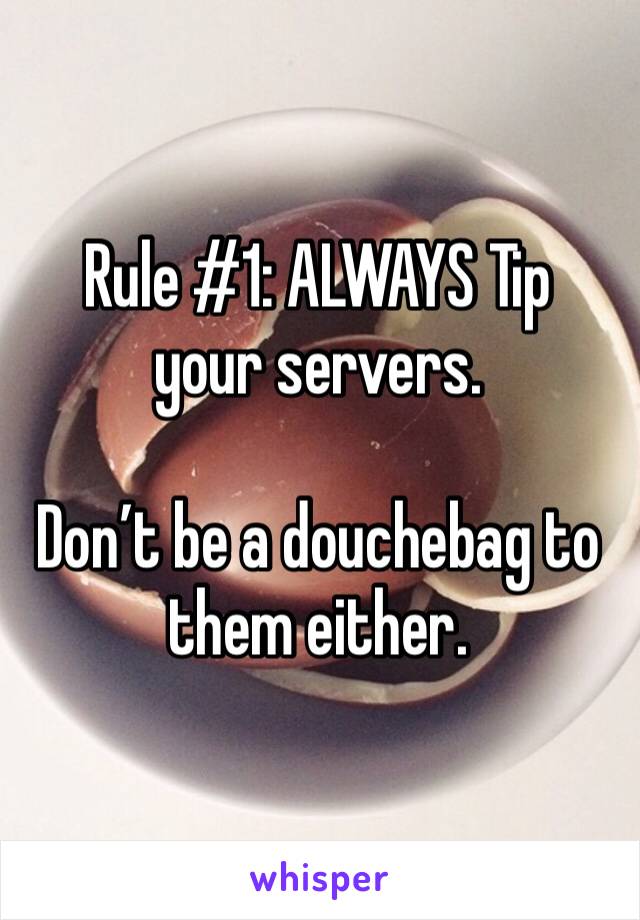 Rule #1: ALWAYS Tip your servers. 

Don’t be a douchebag to them either.