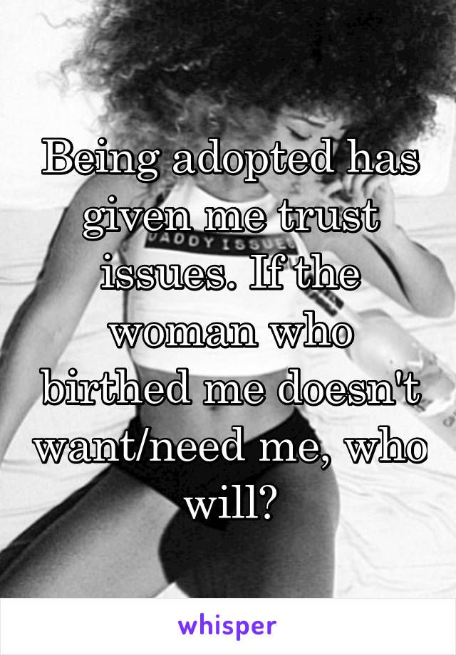 Being adopted has given me trust issues. If the woman who birthed me doesn't want/need me, who will?