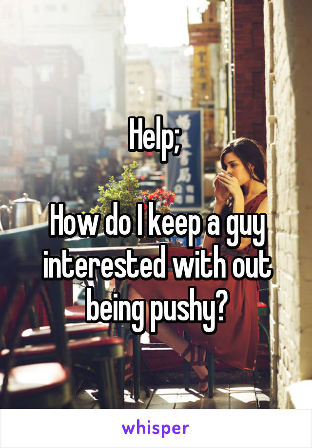 Help; 

How do I keep a guy interested with out being pushy?