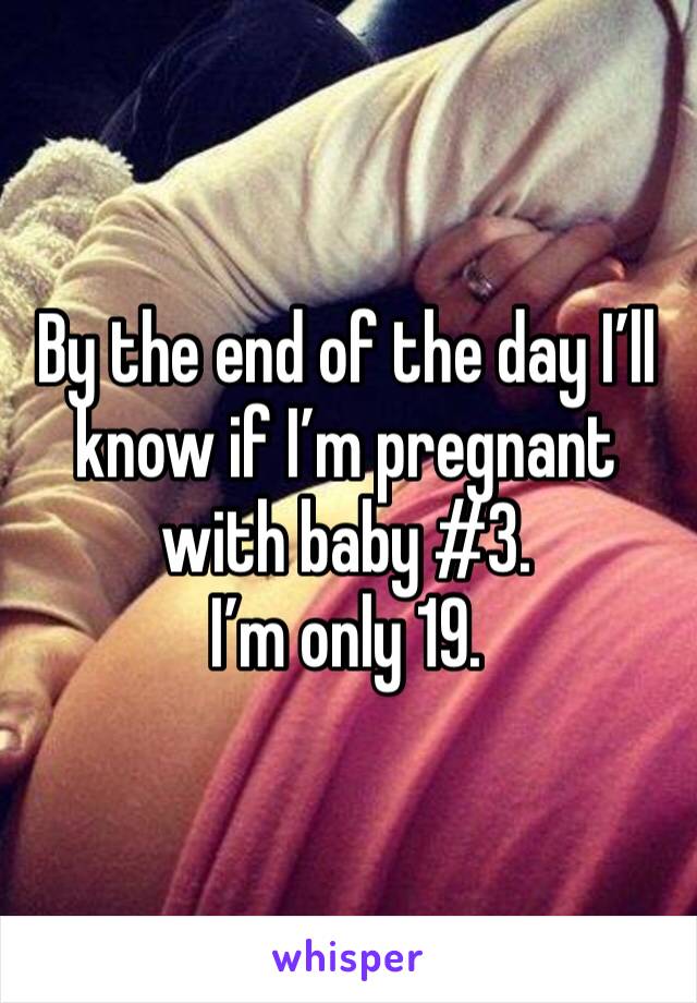 By the end of the day I’ll know if I’m pregnant with baby #3.
I’m only 19.