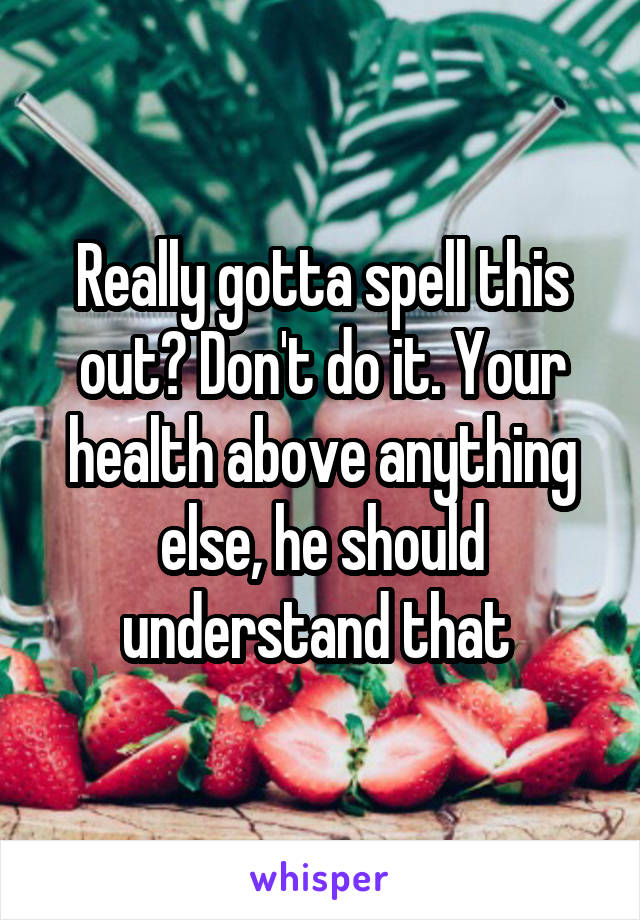 Really gotta spell this out? Don't do it. Your health above anything else, he should understand that 