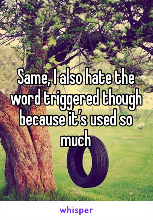 Same, I also hate the word triggered though because it’s used so much 