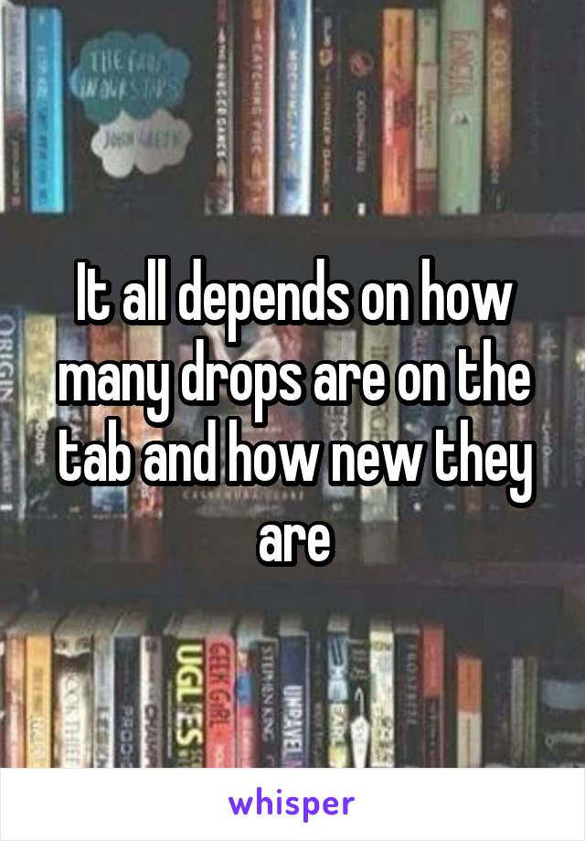 It all depends on how many drops are on the tab and how new they are