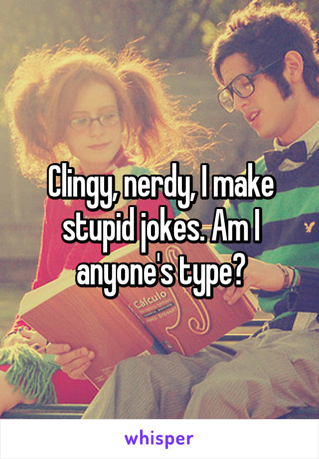 Clingy, nerdy, I make stupid jokes. Am I anyone's type?