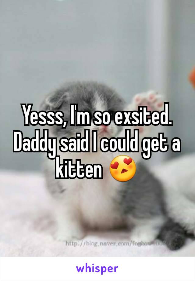 Yesss, I'm so exsited. Daddy said I could get a kitten 😍