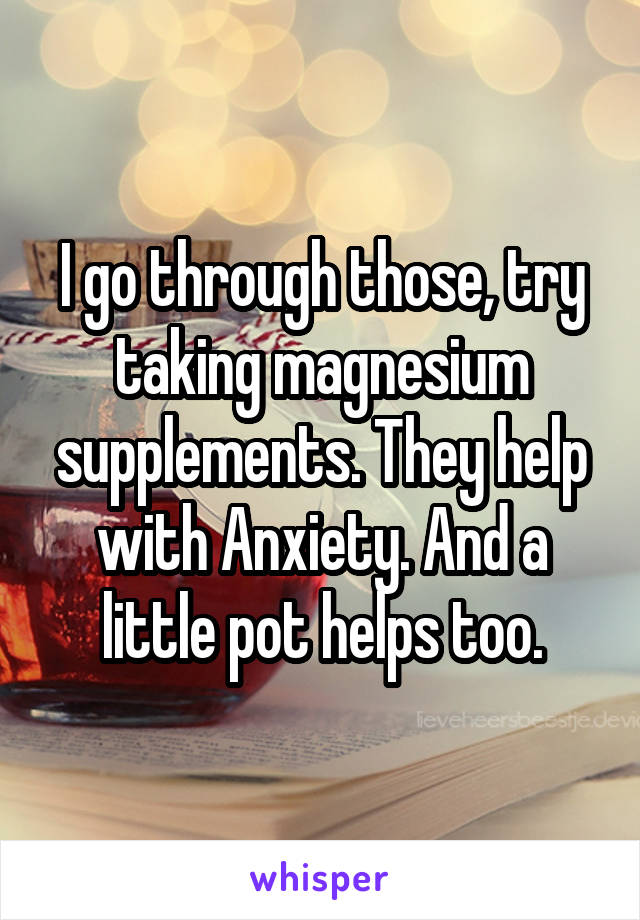 I go through those, try taking magnesium supplements. They help with Anxiety. And a little pot helps too.