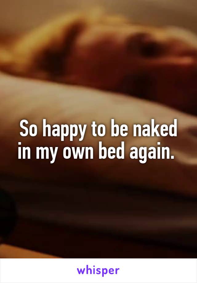 So happy to be naked in my own bed again. 