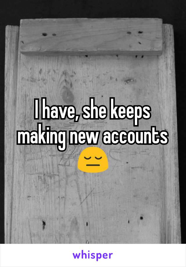 I have, she keeps making new accounts 😔