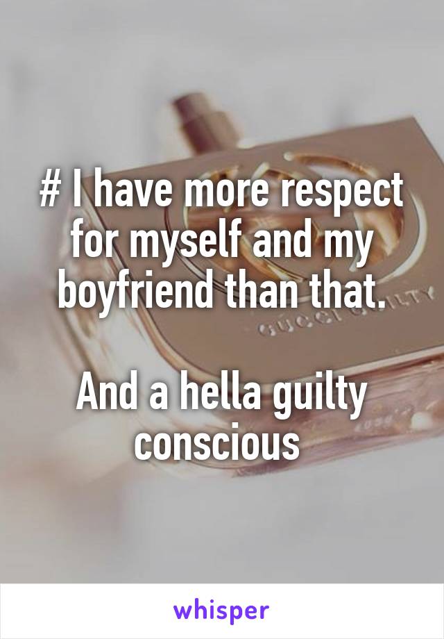 # I have more respect for myself and my boyfriend than that.

And a hella guilty conscious 
