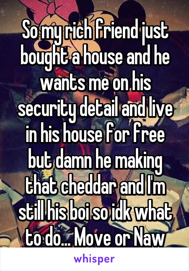 So my rich friend just bought a house and he wants me on his security detail and live in his house for free but damn he making that cheddar and I'm still his boi so idk what to do... Move or Naw