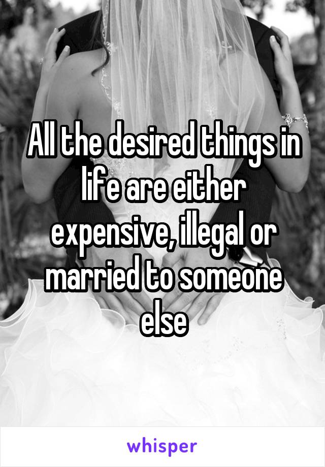 All the desired things in life are either expensive, illegal or married to someone else